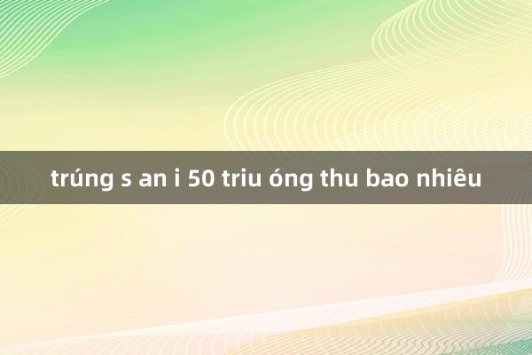 trúng s an i 50 triu óng thu bao nhiêu