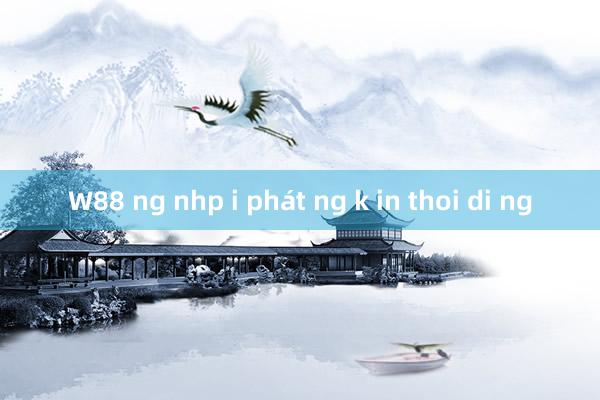 W88 ng nhp i phát ng k in thoi di ng