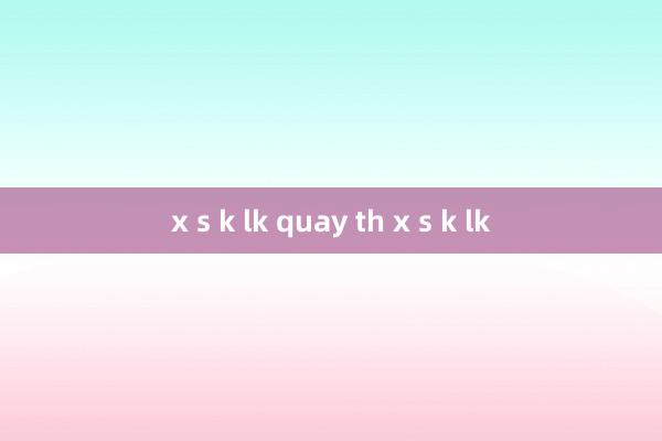 x s k lk quay th x s k lk