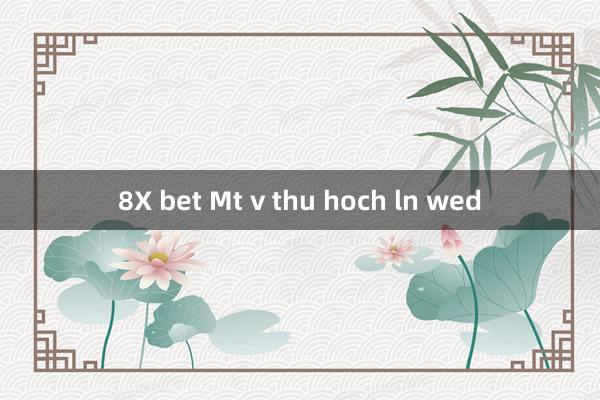 8X bet Mt v thu hoch ln wed