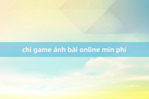 chi game ánh bài online min phí