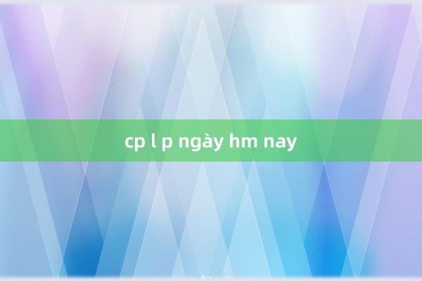 cp l p ngày hm nay