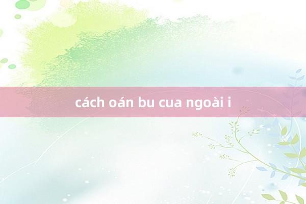 cách oán bu cua ngoài i