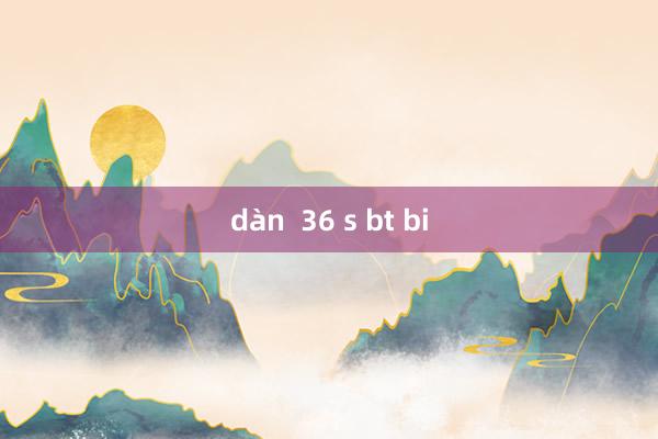 dàn  36 s bt bi