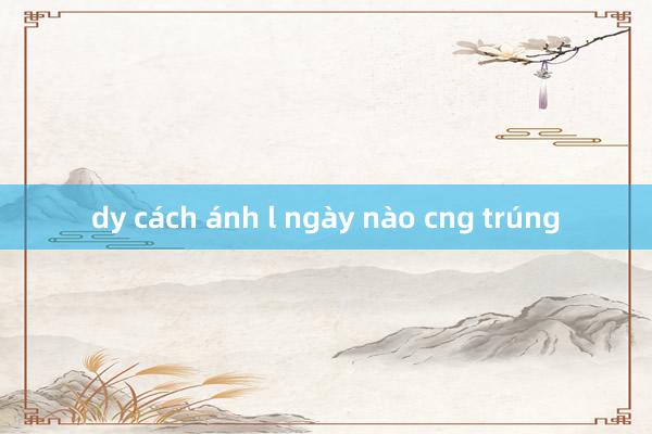 dy cách ánh l ngày nào cng trúng