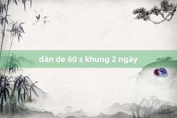 dàn de 60 s khung 2 ngày