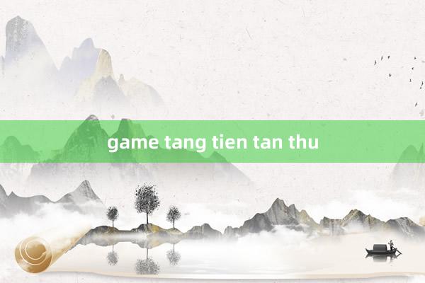 game tang tien tan thu