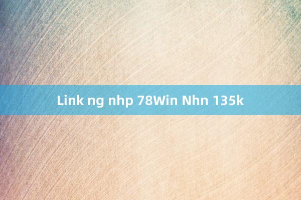 Link ng nhp 78Win Nhn 135k