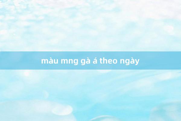 màu mng gà á theo ngày