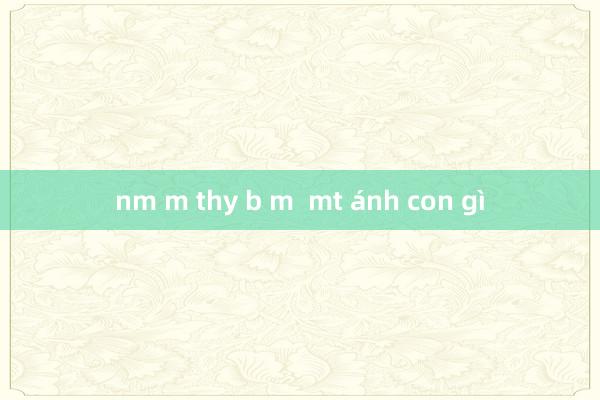 nm m thy b m  mt ánh con gì