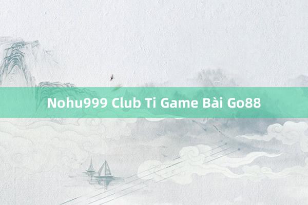 Nohu999 Club Ti Game Bài Go88