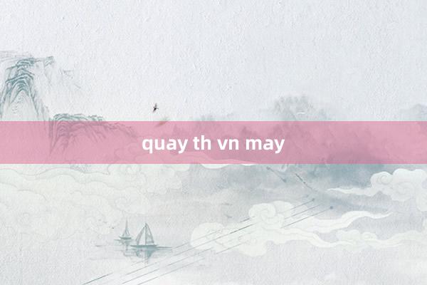 quay th vn may