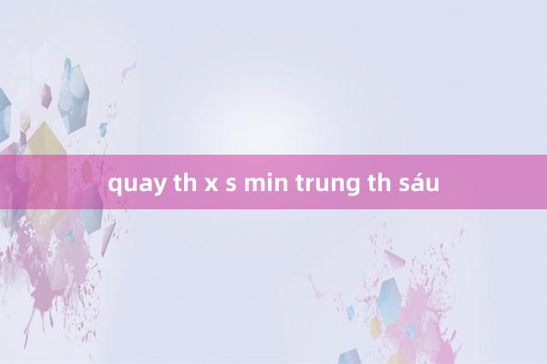 quay th x s min trung th sáu