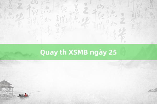 Quay th XSMB ngày 25