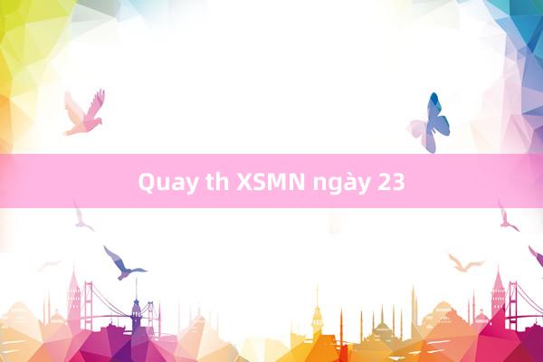 Quay th XSMN ngày 23