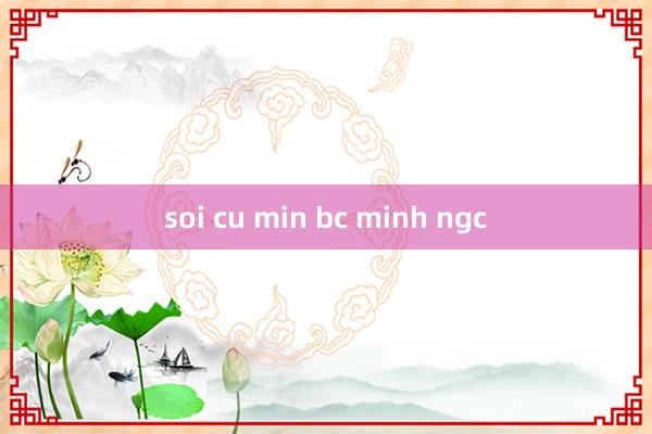 soi cu min bc minh ngc