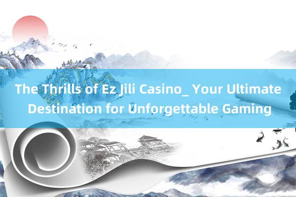 The Thrills of Ez Jili Casino_ Your Ultimate Destination for Unforgettable Gaming