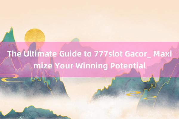 The Ultimate Guide to 777slot Gacor_ Maximize Your Winning Potential