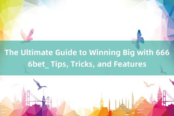 The Ultimate Guide to Winning Big with 6666bet_ Tips, Tricks, and Features