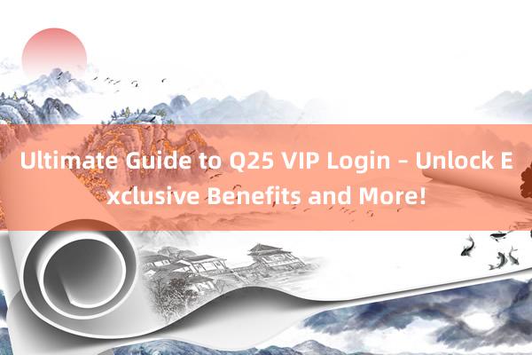 Ultimate Guide to Q25 VIP Login – Unlock Exclusive Benefits and More!