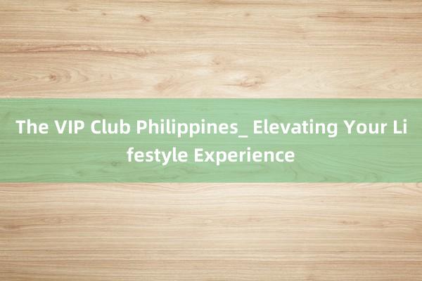 The VIP Club Philippines_ Elevating Your Lifestyle Experience