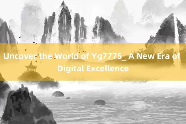 Uncover the World of Yg7775_ A New Era of Digital Excellence