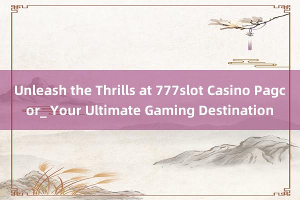 Unleash the Thrills at 777slot Casino Pagcor_ Your Ultimate Gaming Destination