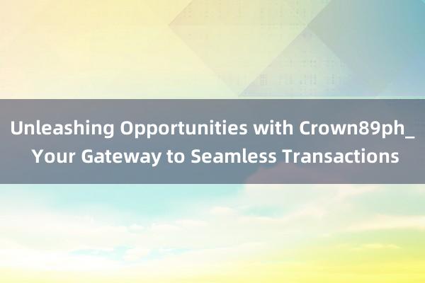 Unleashing Opportunities with Crown89ph_ Your Gateway to Seamless Transactions