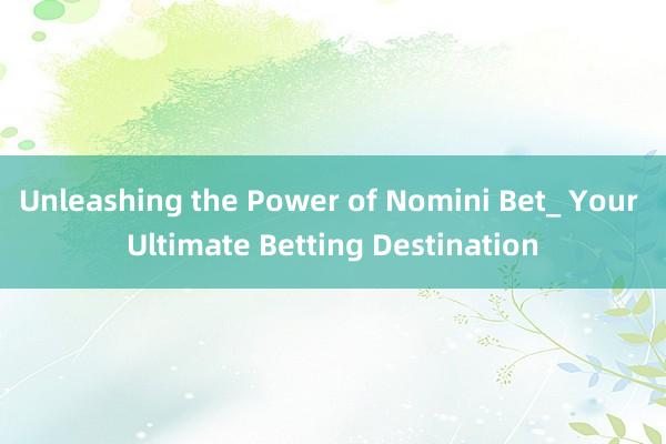 Unleashing the Power of Nomini Bet_ Your Ultimate Betting Destination