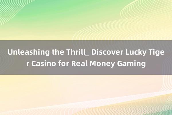 Unleashing the Thrill_ Discover Lucky Tiger Casino for Real Money Gaming