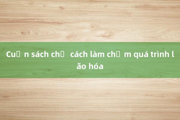 Cuốn sách chỉ cách làm chậm quá trình lão hóa