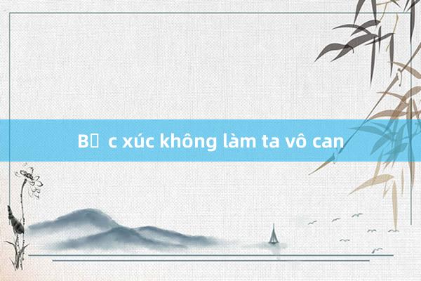 Bức xúc không làm ta vô can