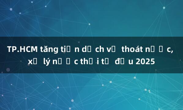 TP.HCM tăng tiền dịch vụ thoát nước， xử lý nước thải từ đầu 2025