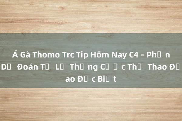 Á Gà Thomo Trc Tip Hôm Nay C4 - Phần Mềm Dự Đoán Tỷ Lệ Thắng Cược Thể Thao Đặc Biệt