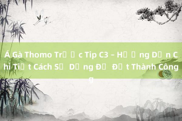 Á Gà Thomo Trước Tip C3 – Hướng Dẫn Chi Tiết Cách Sử Dụng Để Đạt Thành Công