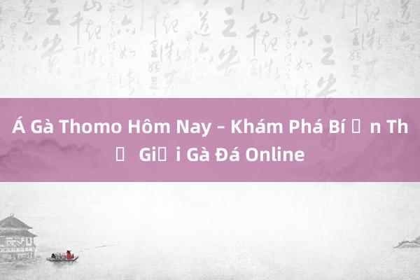 Á Gà Thomo Hôm Nay – Khám Phá Bí Ẩn Thế Giới Gà Đá Online