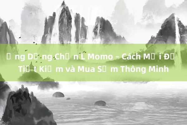 Ứng Dụng Chọn L Momo – Cách Mới Để Tiết Kiệm và Mua Sắm Thông Minh