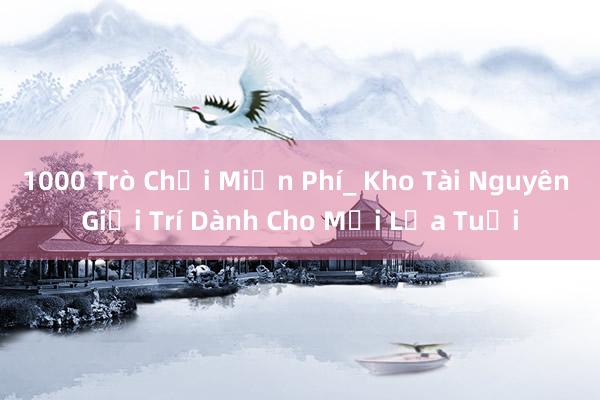 1000 Trò Chơi Miễn Phí_ Kho Tài Nguyên Giải Trí Dành Cho Mọi Lứa Tuổi