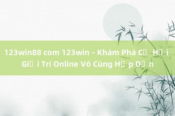 123win88 com 123win - Khám Phá Cơ Hội Giải Trí Online Vô Cùng Hấp Dẫn