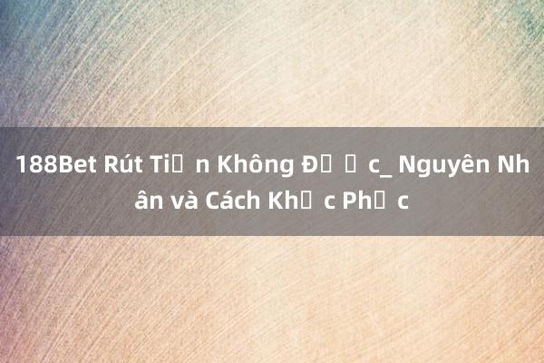 188Bet Rút Tiền Không Được_ Nguyên Nhân và Cách Khắc Phục