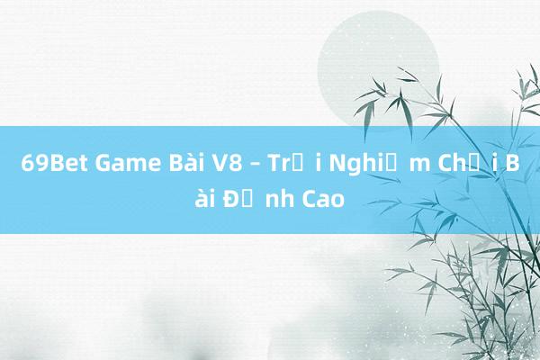 69Bet Game Bài V8 – Trải Nghiệm Chơi Bài Đỉnh Cao