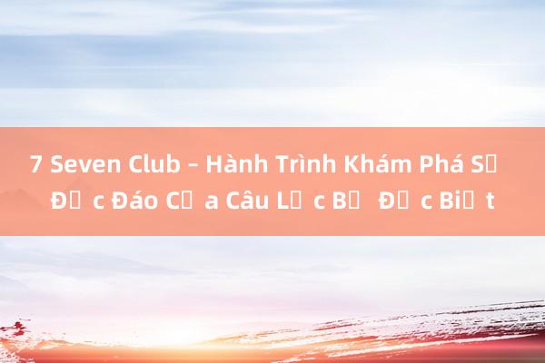 7 Seven Club – Hành Trình Khám Phá Sự Độc Đáo Của Câu Lạc Bộ Đặc Biệt