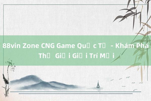 88vin Zone CNG Game Quốc Tế - Khám Phá Thế Giới Giải Trí Mới