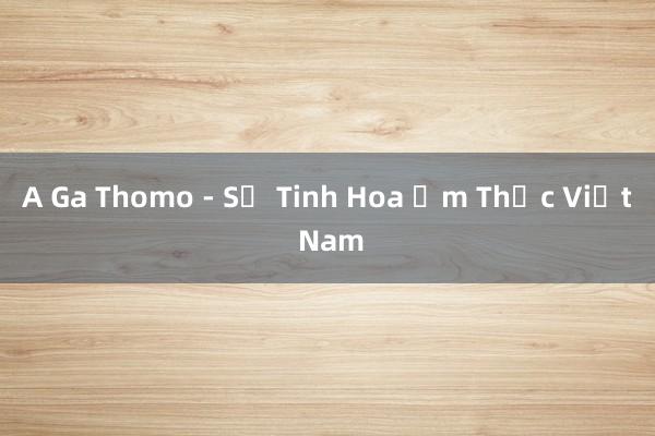 A Ga Thomo - Sự Tinh Hoa Ẩm Thực Việt Nam