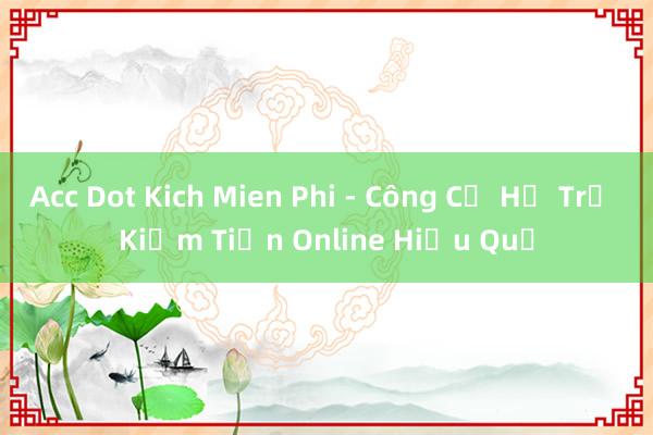 Acc Dot Kich Mien Phi - Công Cụ Hỗ Trợ Kiếm Tiền Online Hiệu Quả