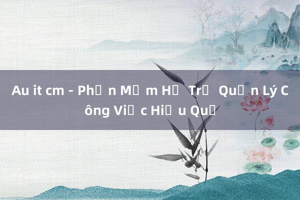 Au it cm - Phần Mềm Hỗ Trợ Quản Lý Công Việc Hiệu Quả