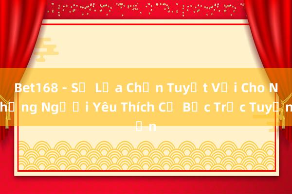 Bet168 - Sự Lựa Chọn Tuyệt Vời Cho Những Người Yêu Thích Cờ Bạc Trực Tuyến