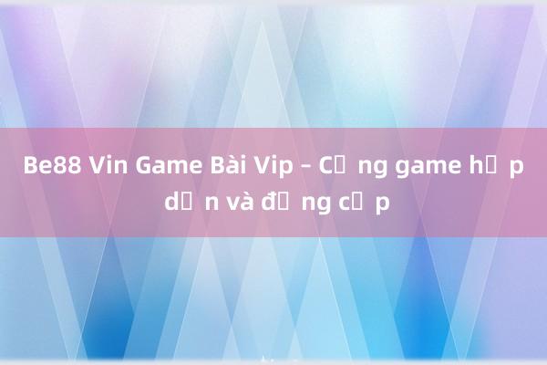 Be88 Vin Game Bài Vip – Cổng game hấp dẫn và đẳng cấp