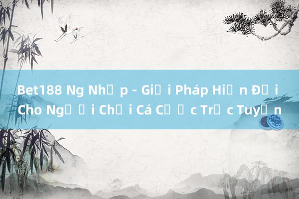 Bet188 Ng Nhập - Giải Pháp Hiện Đại Cho Người Chơi Cá Cược Trực Tuyến