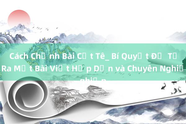 Cách Chỉnh Bài Cắt Tê_ Bí Quyết Để Tạo Ra Một Bài Viết Hấp Dẫn và Chuyên Nghiệp